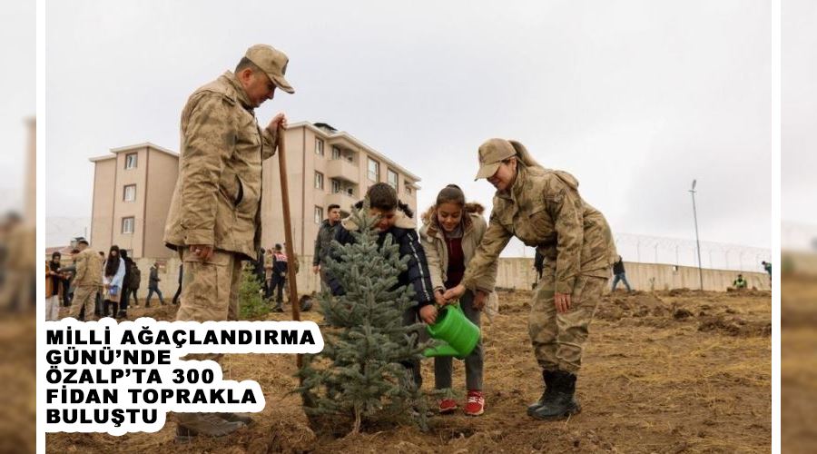 Milli Ağaçlandırma Günü’nde Özalp’ta 300 fidan toprakla buluştu