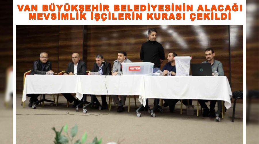 Van Büyükşehir Belediyesinin alacağı mevsimlik işçilerin kurası çekildi