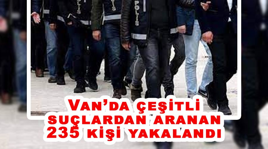 Van’da çeşitli suçlardan aranan 235 kişi yakalandı