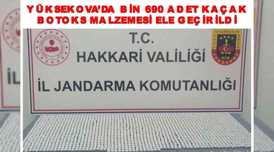Yüksekova’da bin 690 adet kaçak botoks malzemesi ele geçirildi