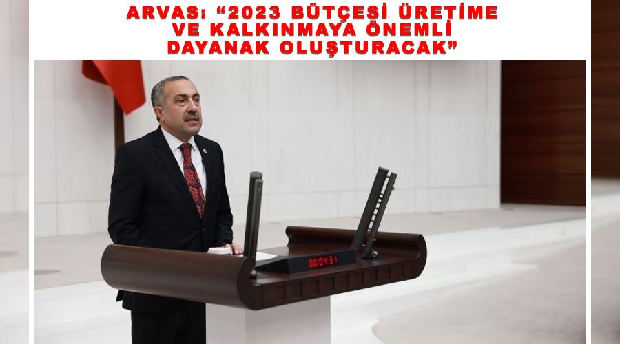 Arvas: “2023 bütçesi üretime ve kalkınmaya önemli dayanak oluşturacak”