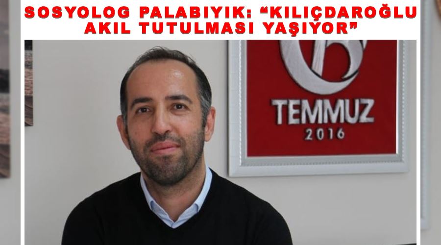 Sosyolog Palabıyık: “Kılıçdaroğlu akıl tutulması yaşıyor”