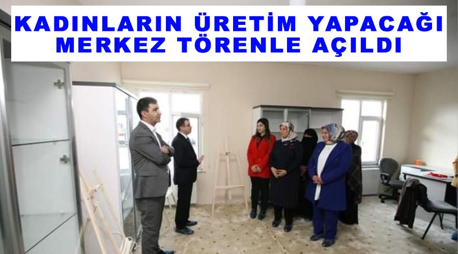 Kadınların üretim yapacağı merkez törenle açıldı