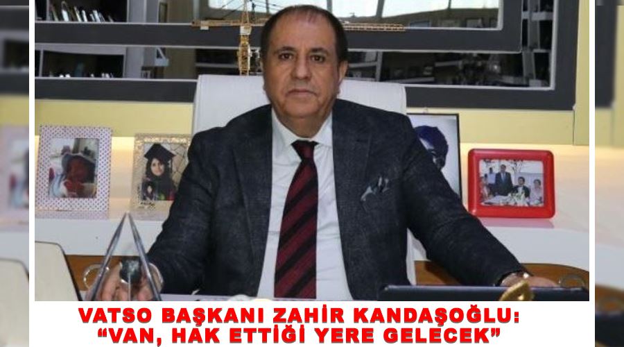 VATSO Başkanı Zahir Kandaşoğlu: “Van, hak ettiği yere gelecek”