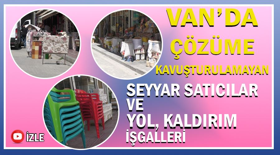Van’da çözüme kavuşturulamayan seyyar satıcılar ve yol, kaldırım işgalleri 