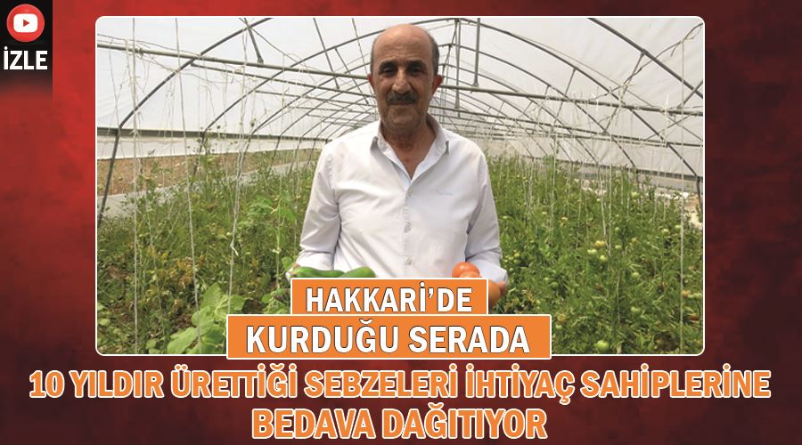 Hakkari’de kurduğu serada 10 yıldır ürettiği sebzeleri ihtiyaç sahiplerine bedava dağıtıyor