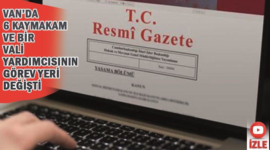 Van’da 6 kaymakam ve bir vali yardımcısının görev yeri değişti
