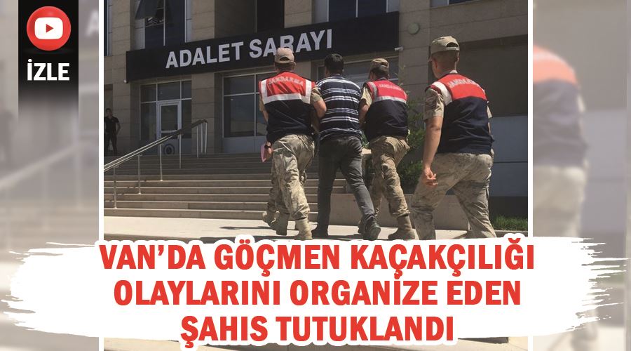 Van’da göçmen kaçakçılığı olaylarını organize eden şahıs tutuklandı