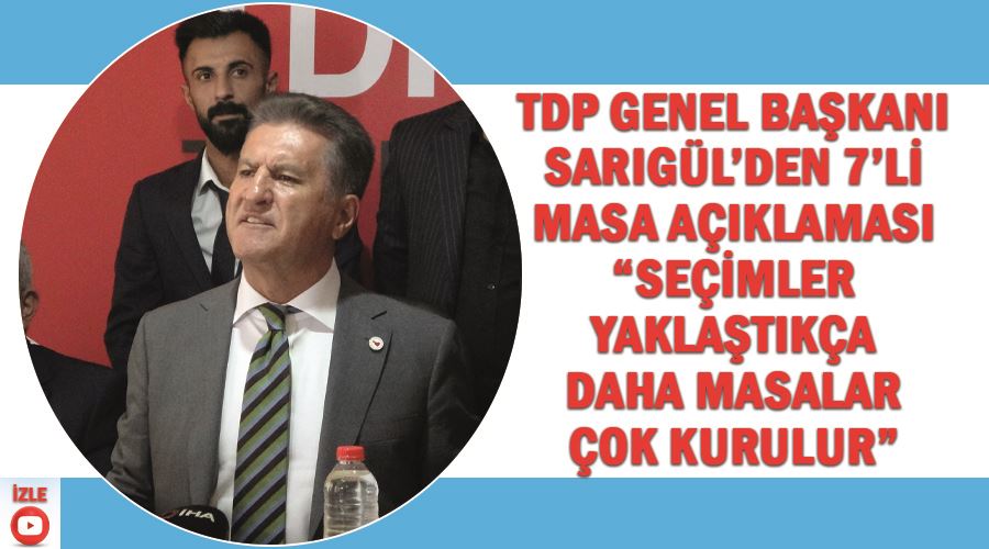 TDP Genel Başkanı Sarıgül’den 7’li masa açıklaması “Seçimler yaklaştıkça daha masalar çok kurulur”