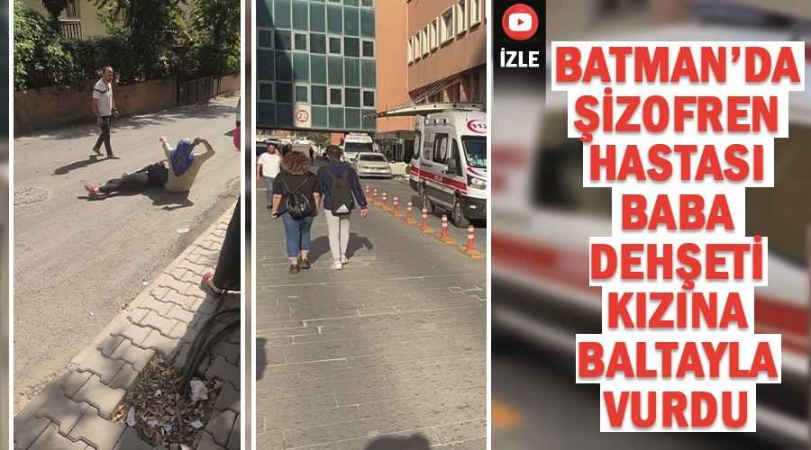 Batman’da şizofren hastası baba dehşeti Kızına baltayla vurdu