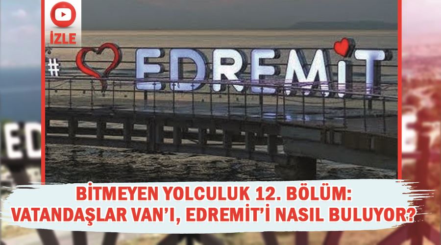 Bitmeyen Yolculuk 12. Bölüm: Vatandaşlar Van’ı, Edremit’i nasıl buluyor?