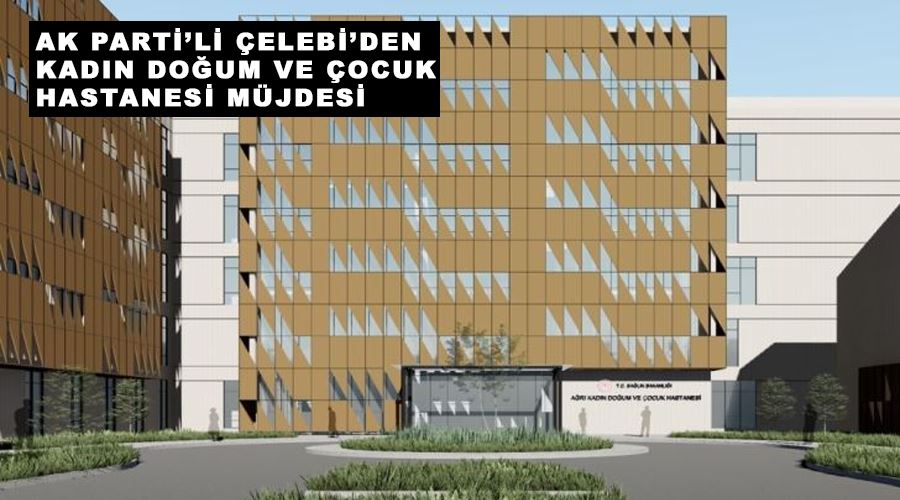 AK Parti’li Çelebi’den Kadın Doğum ve Çocuk Hastanesi müjdesi