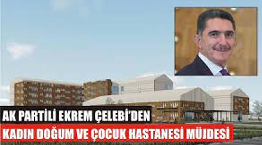 AK Parti’li Çelebi’den Kadın Doğum ve Çocuk Hastanesi müjdesi