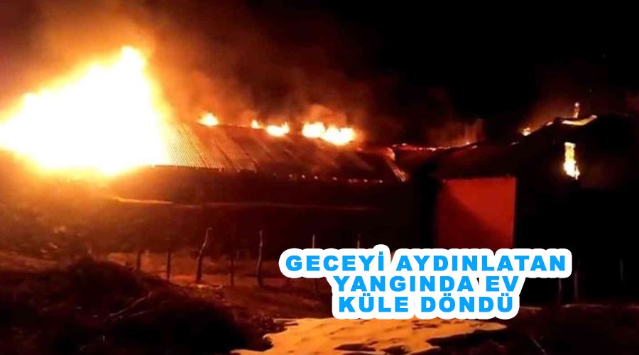 Geceyi aydınlatan yangında ev küle döndü