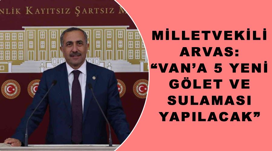 Milletvekili Arvas: “Van’a 5 yeni gölet ve sulaması yapılacak”