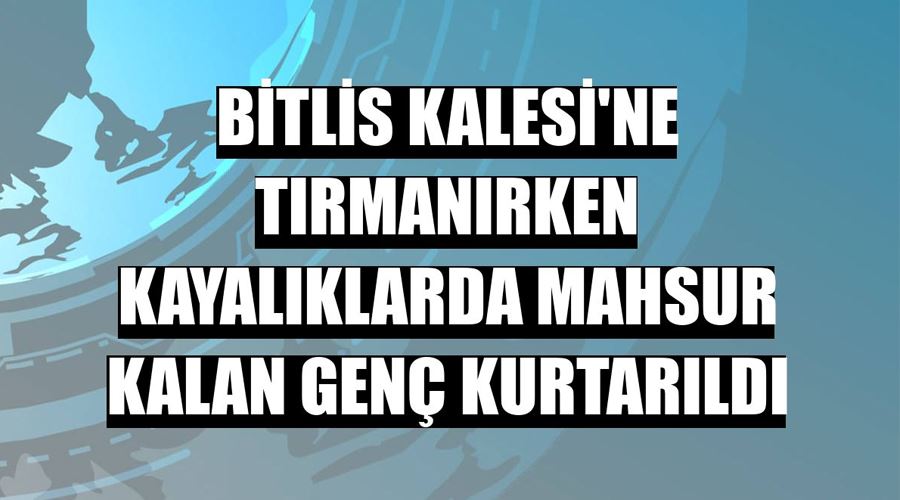 Bitlis Kalesi’ne tırmanmak isterken mahsur kalan genç ekipler tarafından kurtarıldı