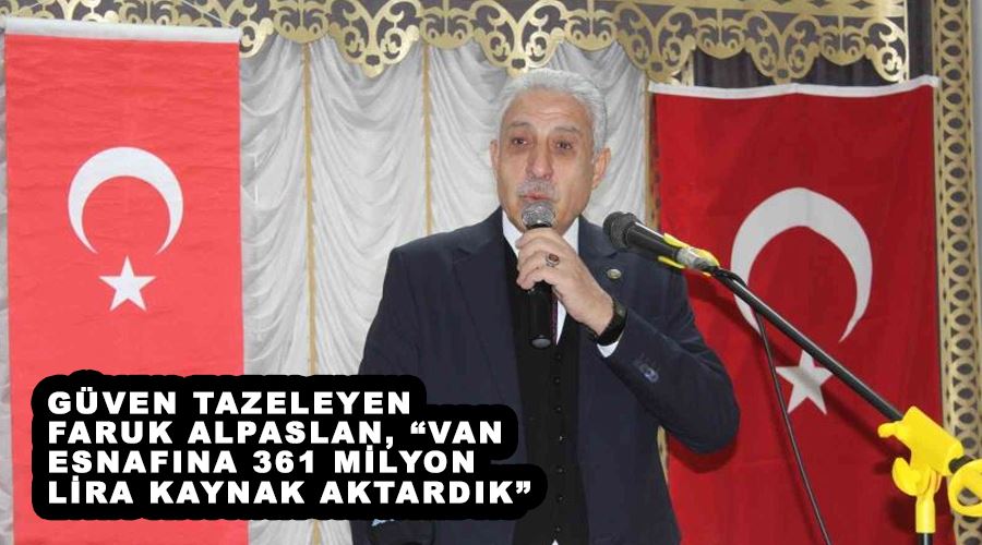 Güven tazeleyen Faruk Alpaslan, “Van esnafına 361 milyon lira kaynak aktardık”