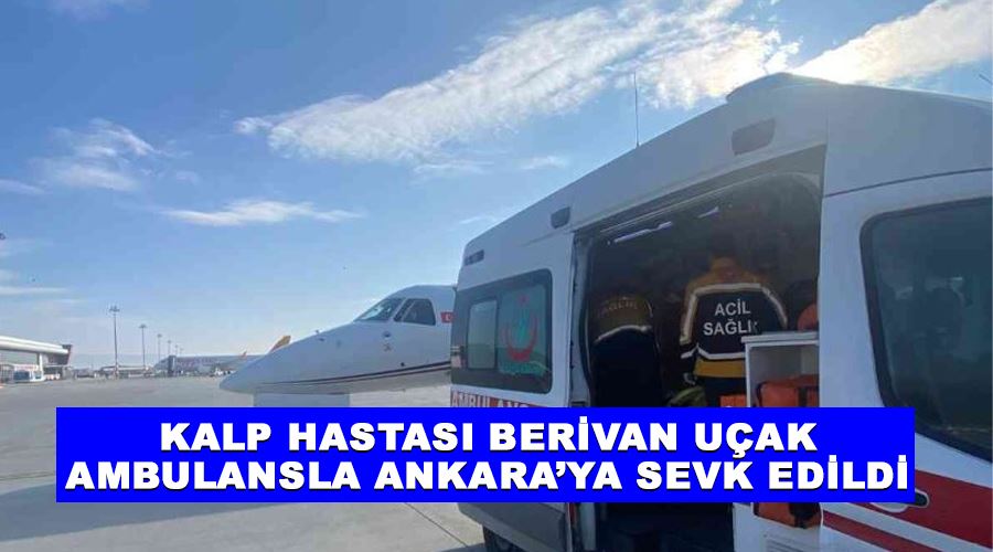 Kalp hastası Berivan uçak ambulansla Ankara’ya sevk edildi