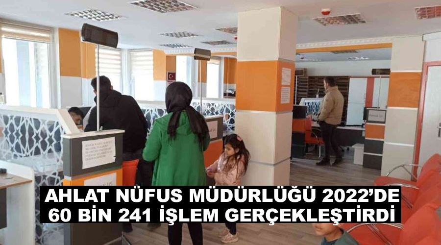 Ahlat Nüfus Müdürlüğü 2022’de 60 bin 241 işlem gerçekleştirdi