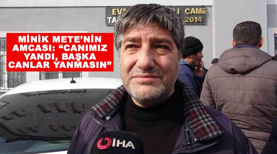 Minik Mete’nin amcası: “Canımız yandı, başka canlar yanmasın”