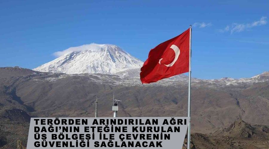 Terörden arındırılan Ağrı Dağı’nın eteğine kurulan üs bölgesi ile çevrenin güvenliği sağlanacak