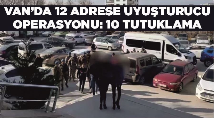 Van’da 12 adrese uyuşturucu operasyonu: 10 tutuklama