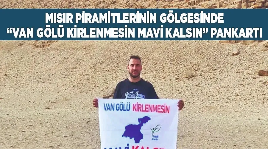 Mısır piramitlerinin gölgesinde “Van Gölü Kirlenmesin Mavi Kalsın” pankartı