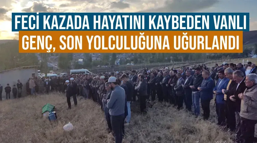 Feci kazada hayatını kaybeden Vanlı genç, son yolculuğuna uğurlandı