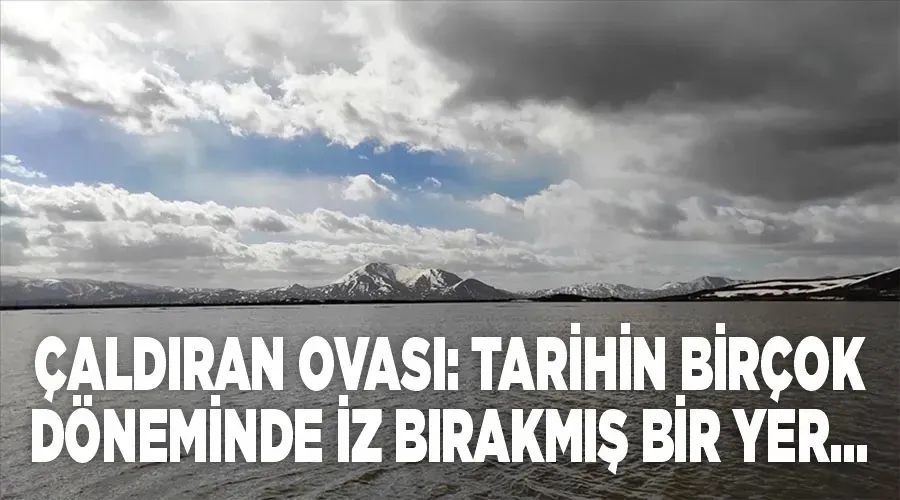 Çaldıran Ovası: Tarihin birçok döneminde iz bırakmış bir yer...