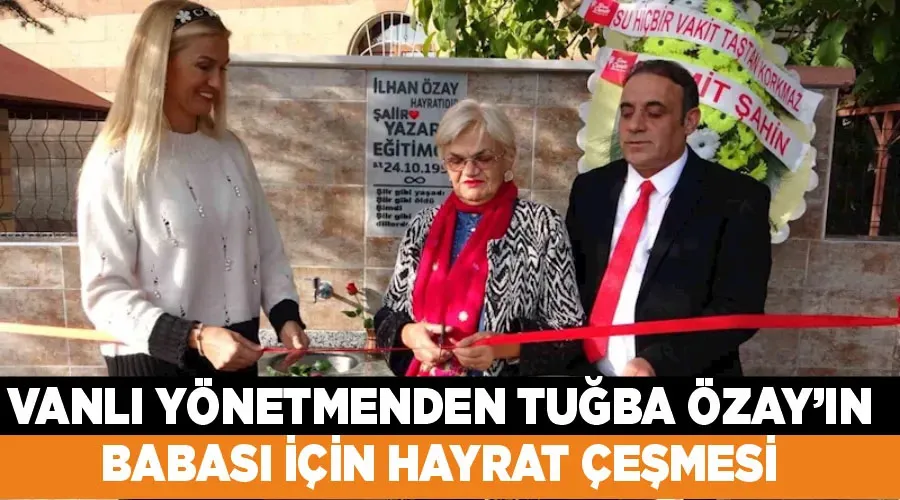 Vanlı yönetmenden Tuğba Özay’ın babası için hayrat çeşmesi