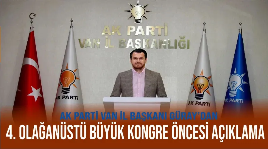 AK Parti Van İl Başkanı Güray’dan 4. Olağanüstü Büyük Kongre öncesi açıklama