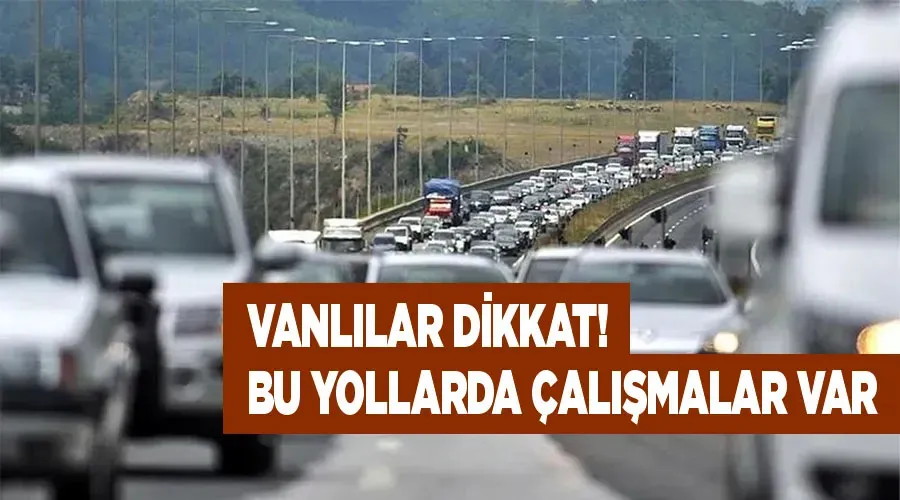 Vanlılar dikkat! Bu yollarda çalışmalar var