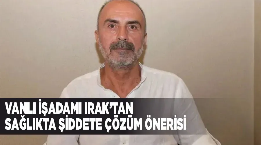 Vanlı İşadamı Irak’tan sağlıkta şiddete çözüm önerisi
