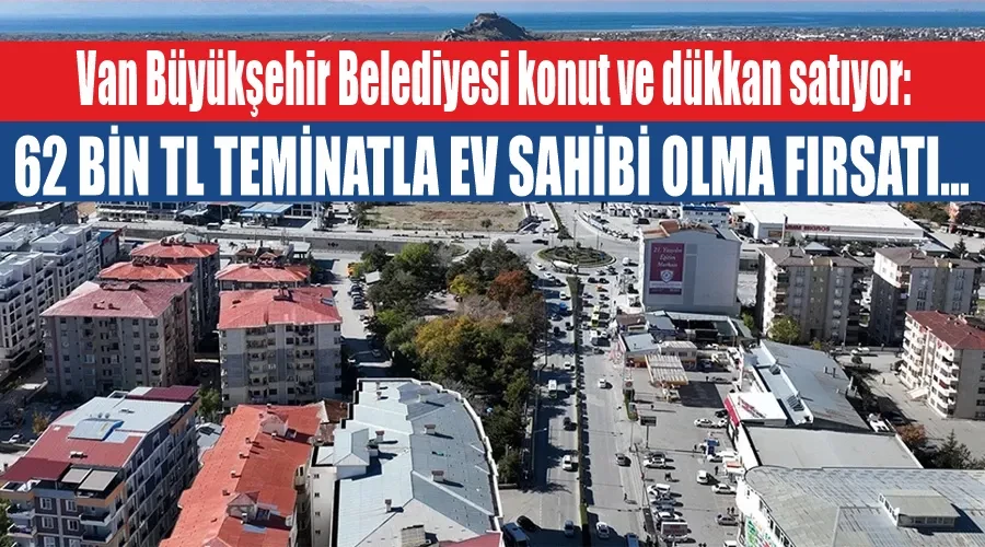 Van Büyükşehir Belediyesi konut ve dükkan satıyor: 62 bin TL teminatla ev sahibi olma fırsatı...