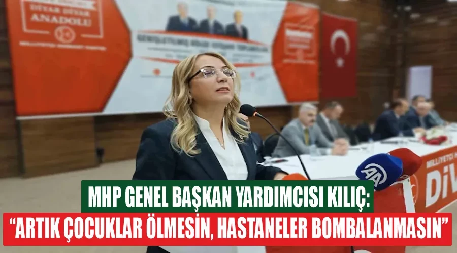 MHP Genel Başkan Yardımcısı Kılıç: “Artık çocuklar ölmesin, hastaneler bombalanmasın”