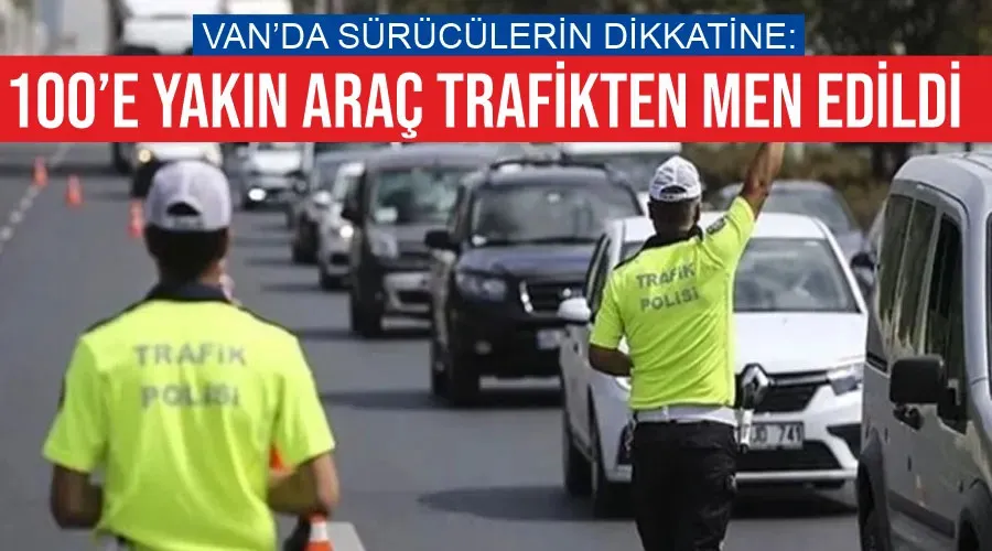 Van’da sürücülerin dikkatine: 100’e yakın araç trafikten men edildi