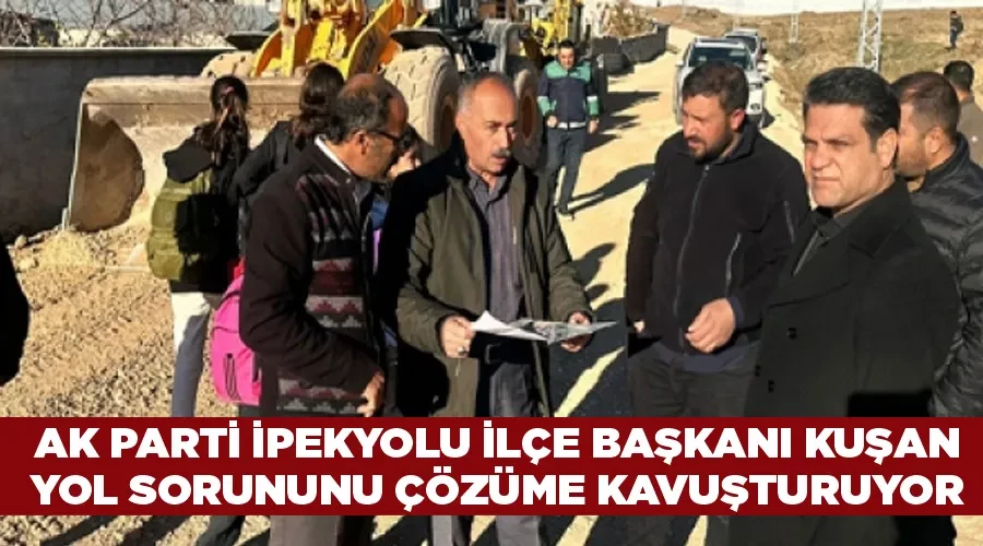 AK Parti İpekyolu İlçe Başkanı Kuşan, yol sorununu çözüme kavuşturuyor