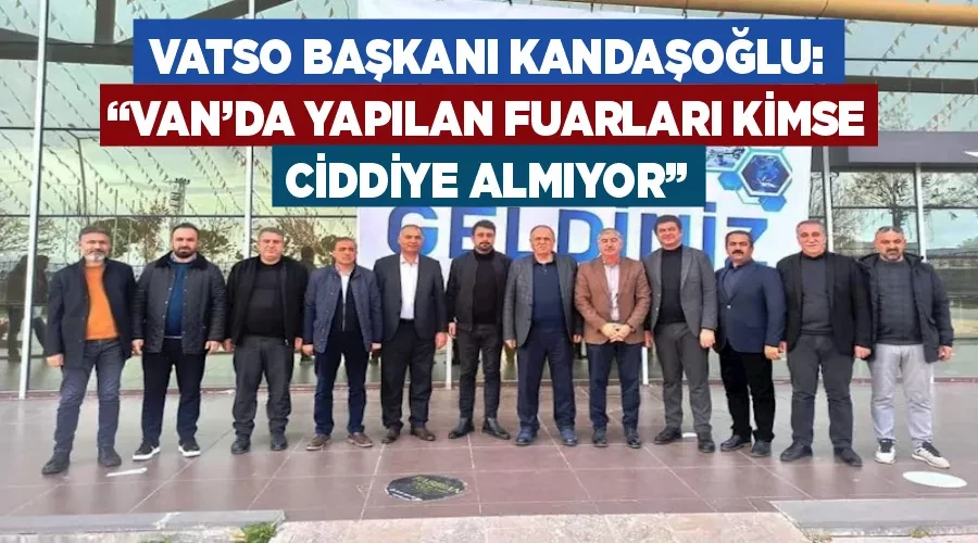VATSO Başkanı Kandaşoğlu: “Van’da yapılan fuarları kimse ciddiye almıyor”