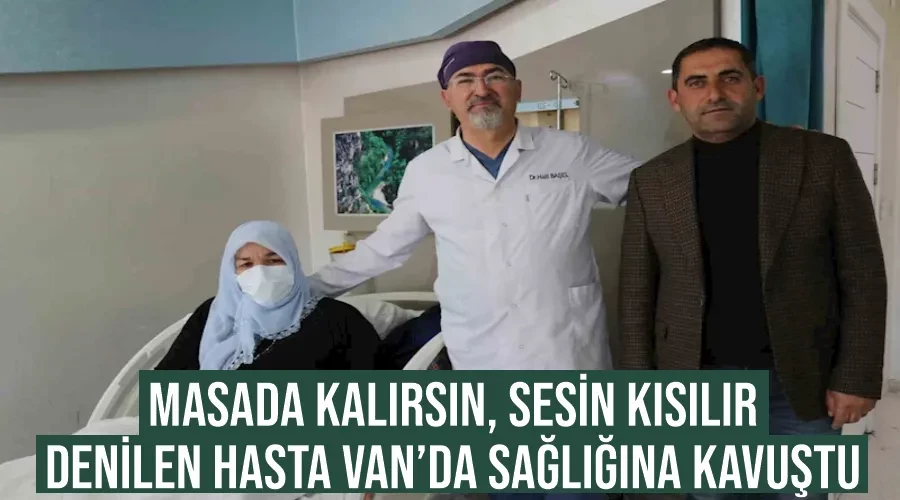 “Masada kalırsın, sesin kısılır” denilen hasta Van’da sağlığına kavuştu