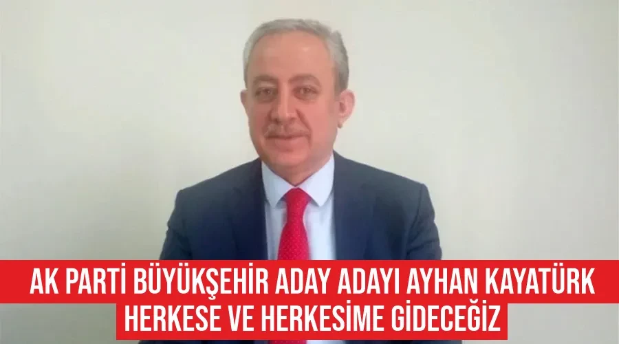 AK Parti Büyükşehir Aday Adayı Ayhan Kayatürk: Herkese ve herkesime gideceğiz