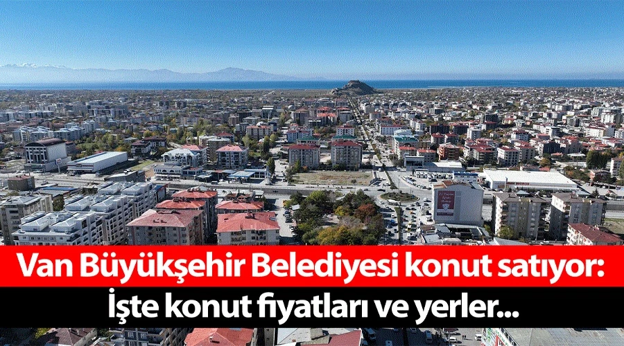 Van Büyükşehir Belediyesi konut satıyor: İşte konut fiyatları ve yerler