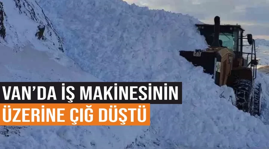 Van’da iş makinesinin üzerine çığ düştü