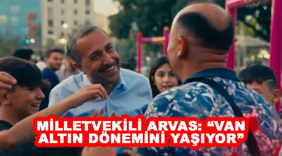 Milletvekili Arvas: “Van altın dönemini yaşıyor”