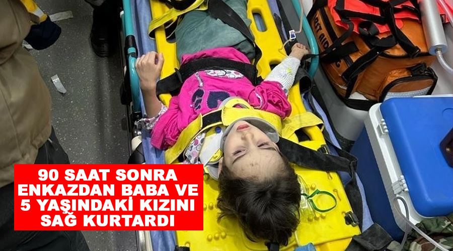 90 saat sonra enkazdan baba ve 5 yaşındaki kızını sağ kurtardı