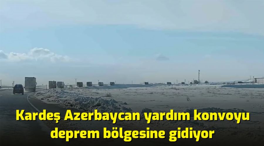 Kardeş Azerbaycan yardım konvoyu deprem bölgesine gidiyor
