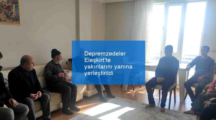 Depremzedeler Eleşkirt’te yakınlarını yanına yerleştirildi