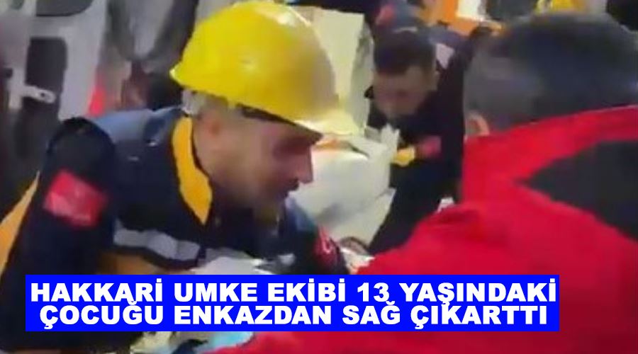 Hakkari UMKE ekibi 13 yaşındaki çocuğu enkazdan sağ çıkarttı