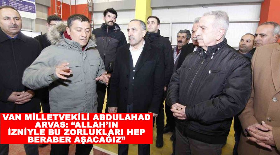 Van Milletvekili Abdulahad Arvas: “Allah’ın izniyle bu zorlukları hep beraber aşacağız”