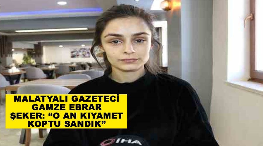Malatyalı Gazeteci Gamze Ebrar Şeker: “O an kıyamet koptu sandık”