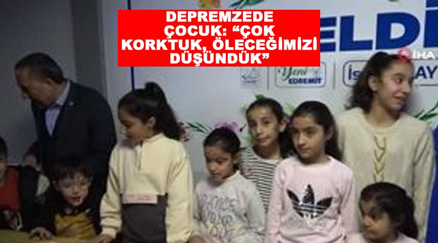 Depremzede çocuk: “Çok korktuk, öleceğimizi düşündük”